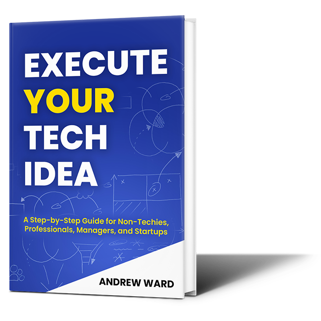 Execute Your Tech Idea: A Step by Step Guide for Non-Techies, Professionals, Managers, and Startups